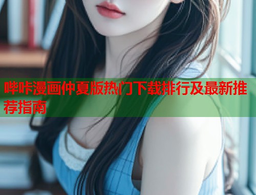 哔咔漫画仲夏版热门下载排行及最新推荐指南