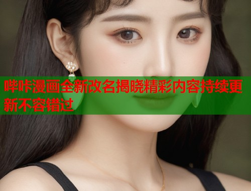 哔咔漫画全新改名揭晓精彩内容持续更新不容错过