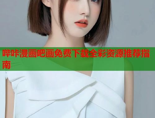 哔咔漫画吧画免费下载全彩资源推荐指南