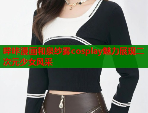 哔咔漫画和泉纱雾cosplay魅力展现二次元少女风采