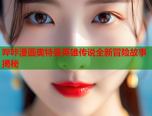 哔咔漫画奥特曼英雄传说全新冒险故事揭秘