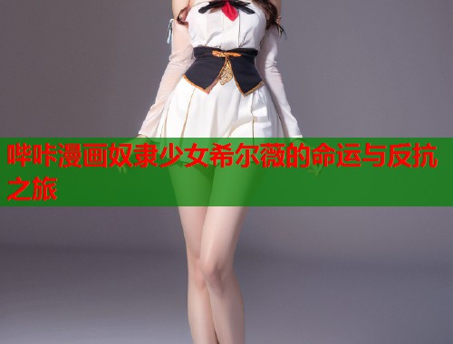 哔咔漫画奴隶少女希尔薇的命运与反抗之旅
