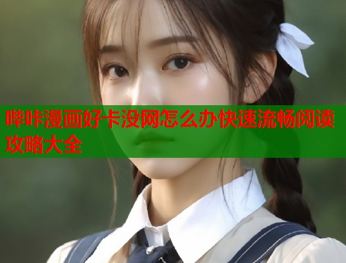 哔咔漫画好卡没网怎么办快速流畅阅读攻略大全