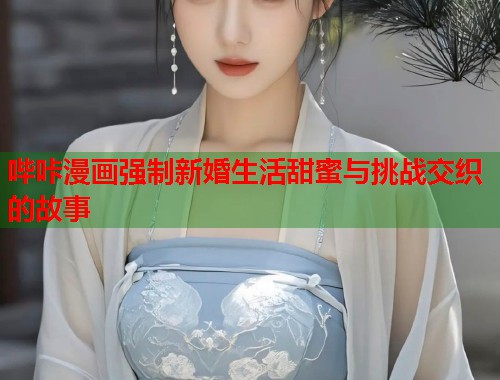 哔咔漫画强制新婚生活甜蜜与挑战交织的故事 哔咔漫画强制新婚生活甜蜜与挑战交织的故事