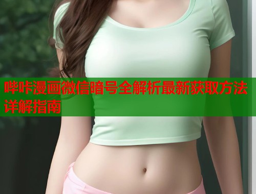 哔咔漫画微信暗号全解析最新获取方法详解指南 哔咔漫画微信暗号全解析最新获取方法详解指南