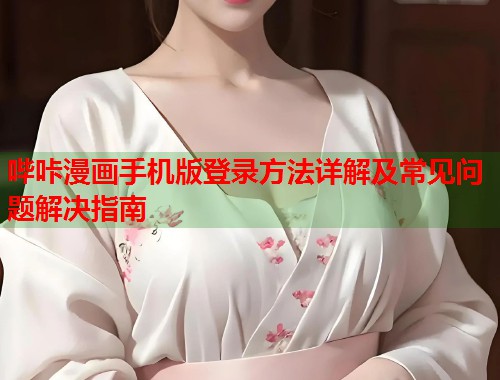 哔咔漫画手机版登录方法详解及常见问题解决指南 哔咔漫画手机版登录方法详解及常见问题解决指南