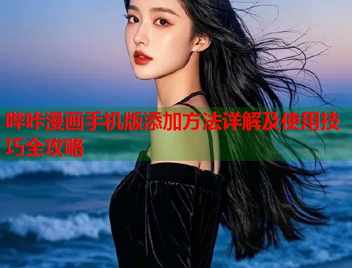 哔咔漫画手机版添加方法详解及使用技巧全攻略 哔咔漫画手机版添加方法详解及使用技巧全攻略