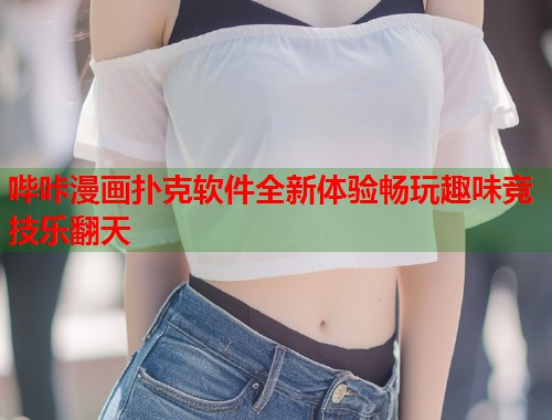 哔咔漫画扑克软件全新体验畅玩趣味竞技乐翻天 哔咔漫画扑克软件全新体验畅玩趣味竞技乐翻天