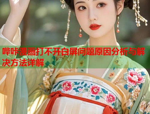 哔咔漫画打不开白屏问题原因分析与解决方法详解 哔咔漫画打不开白屏问题原因分析与解决方法详解