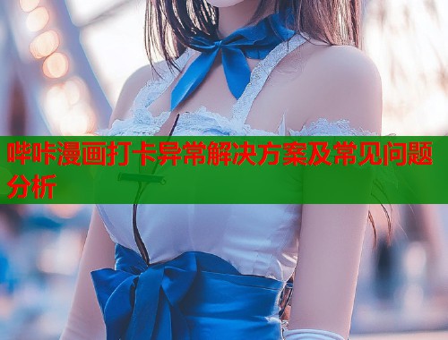 哔咔漫画打卡异常解决方案及常见问题分析 哔咔漫画打卡异常解决方案及常见问题分析