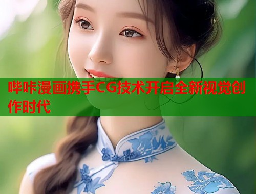 哔咔漫画携手CG技术开启全新视觉创作时代 哔咔漫画携手CG技术开启全新视觉创作时代