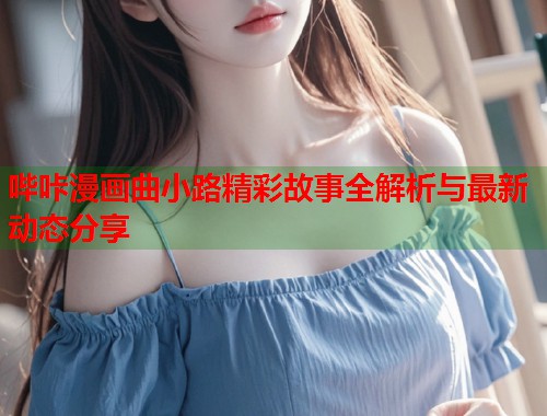 哔咔漫画曲小路精彩故事全解析与最新动态分享