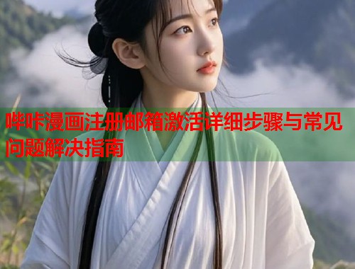 哔咔漫画注册邮箱激活详细步骤与常见问题解决指南