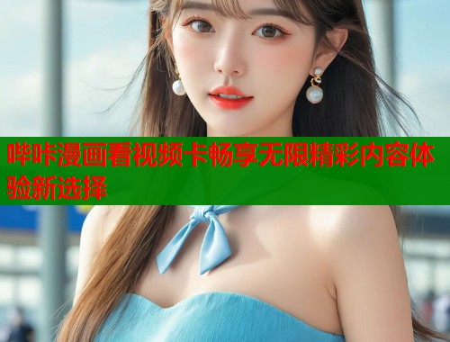 哔咔漫画看视频卡畅享无限精彩内容体验新选择