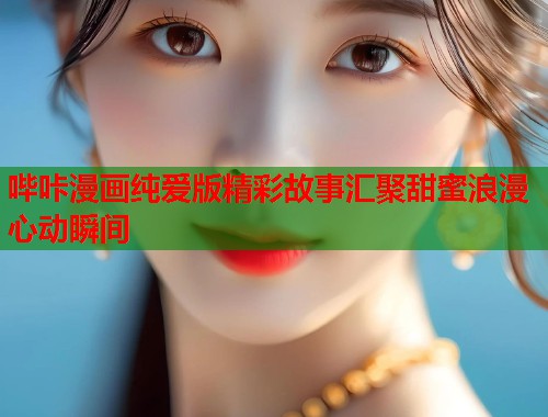 哔咔漫画纯爱版精彩故事汇聚甜蜜浪漫心动瞬间