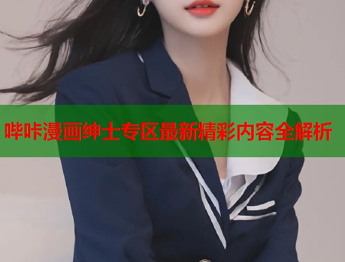 哔咔漫画绅士专区最新精彩内容全解析